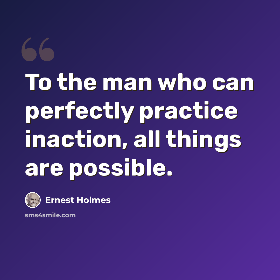 “To the man who can perfectly practice inaction, all things are possible.” quote by Ernest Holmes