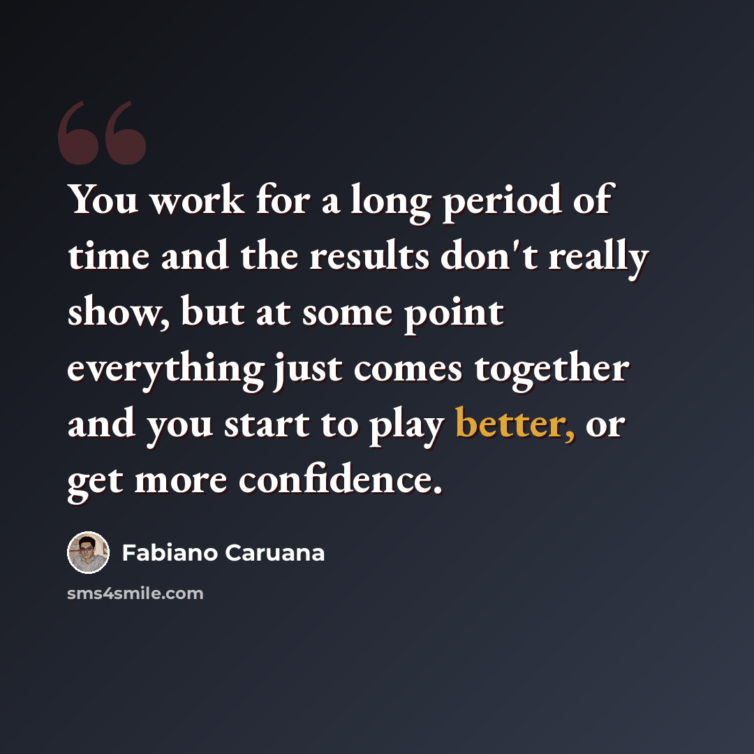 “You work for a long period of time and the results don't really show, but at some point everything just comes together and you start to play better, or get more confidence.” quote by Fabiano Caruana