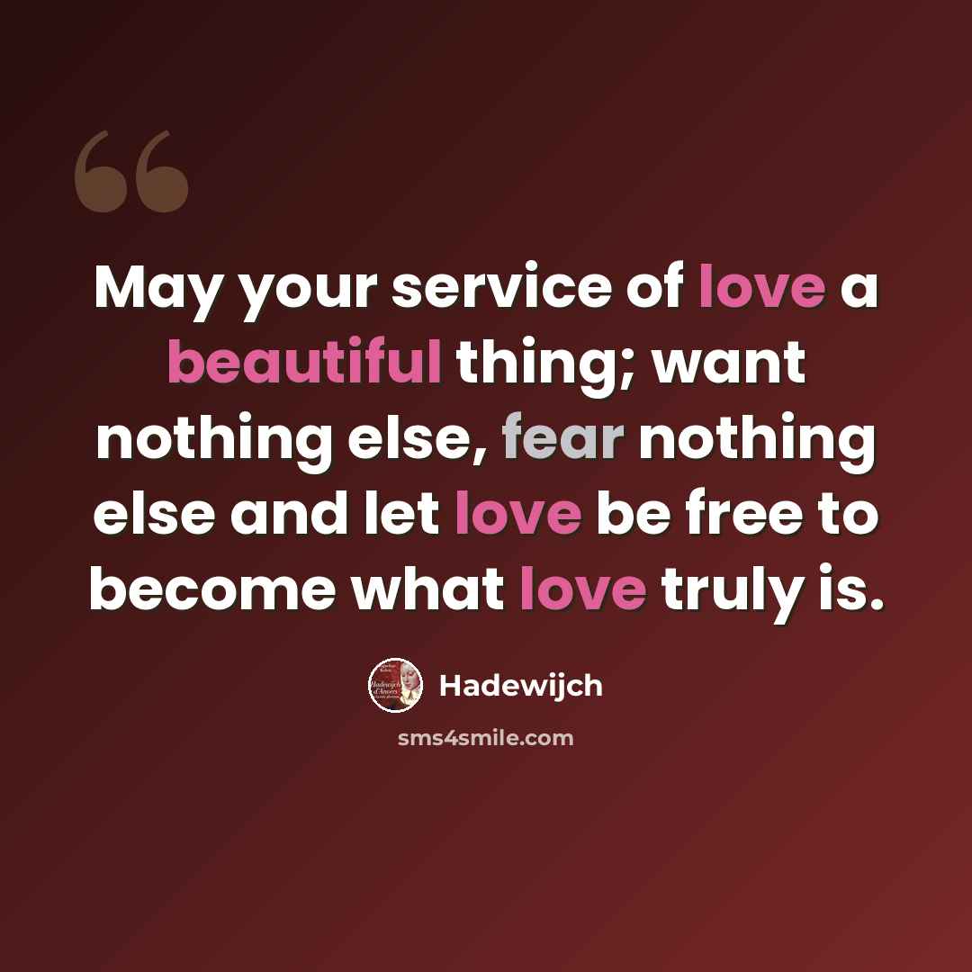 “May your service of love a beautiful thing; want nothing else, fear nothing else and let love be free to become what love truly is.” quote by Hadewijch