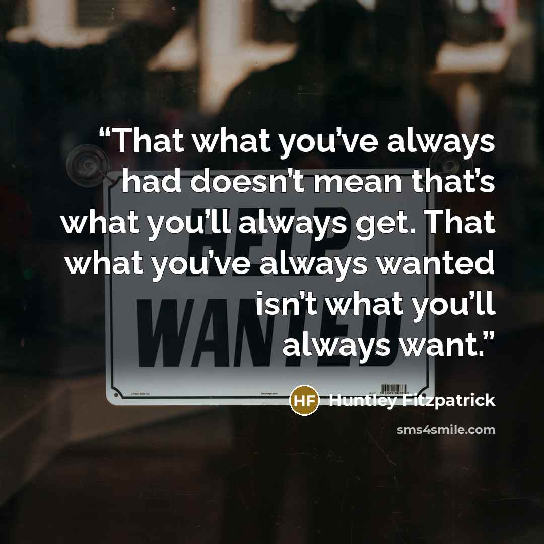 “That what you’ve always had doesn’t mean that’s what you’ll always get. That what you’ve always wanted isn’t what you’ll always want.” quote by Huntley Fitzpatrick