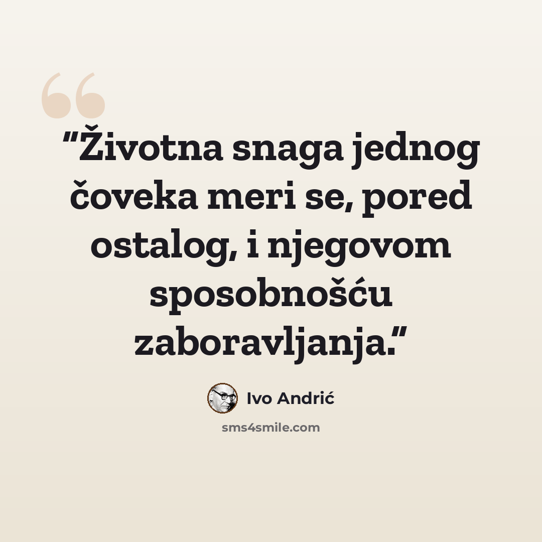 “Životna snaga jednog čoveka meri se, pored ostalog, i njegovom sposobnošću zaboravljanja.” quote by Ivo Andrić