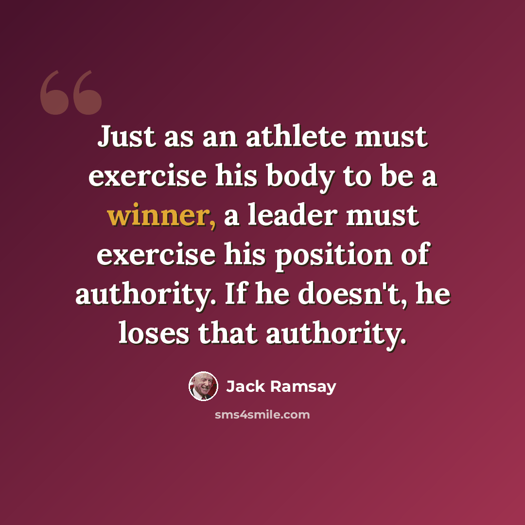 “Just as an athlete must exercise his body to be a winner, a leader must exercise his position of authority. If he doesn't, he loses that authority.” quote by Jack Ramsay