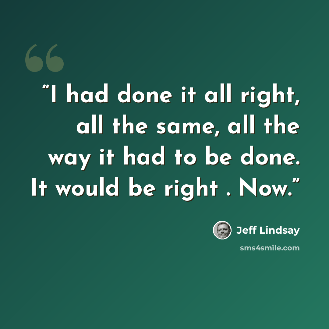 “I had done it all right, all the same, all the way it had to be done. It would be right . Now.” quote by Jeff Lindsay