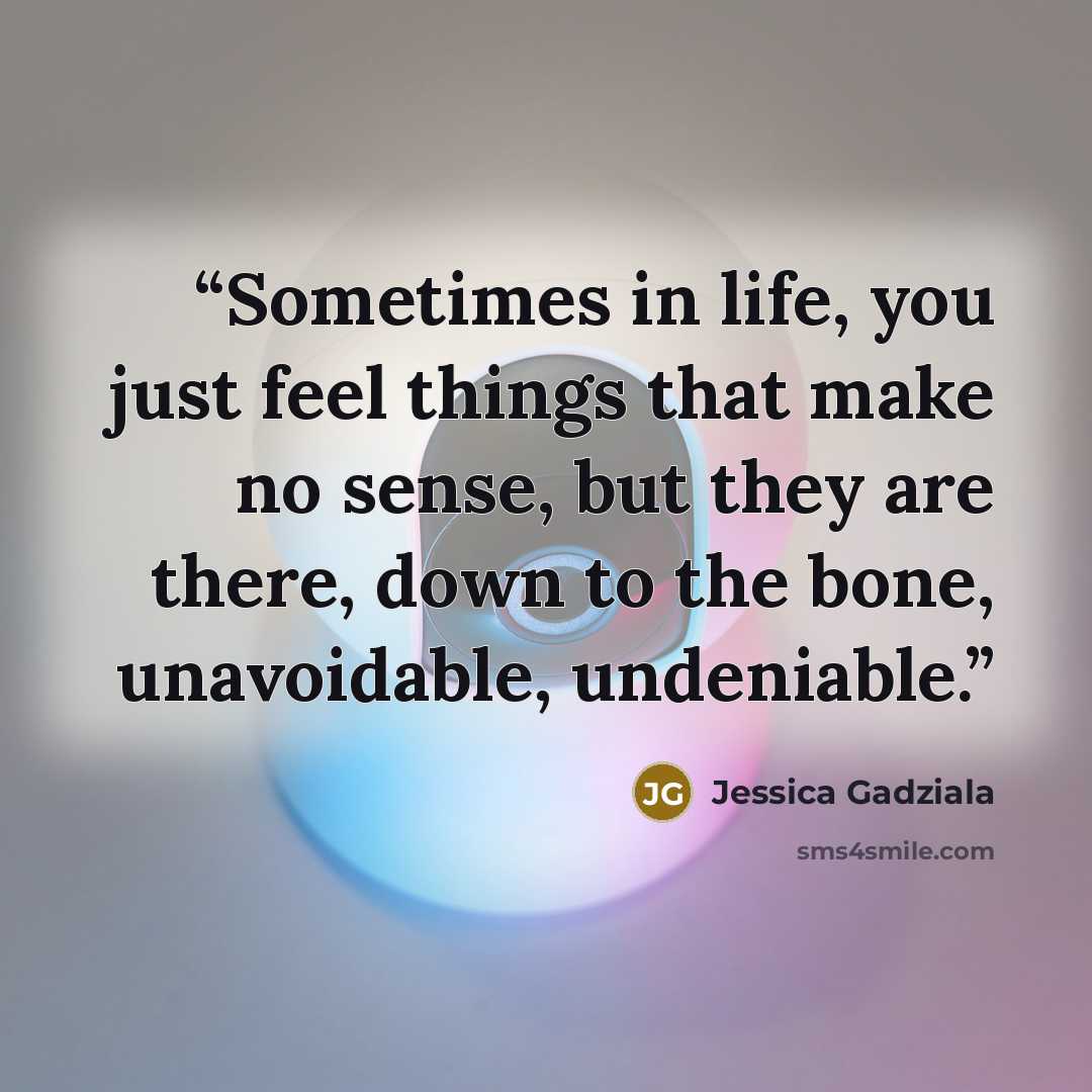 “Sometimes in life, you just feel things that make no sense, but they are there, down to the bone, unavoidable, undeniable.” quote by Jessica Gadziala