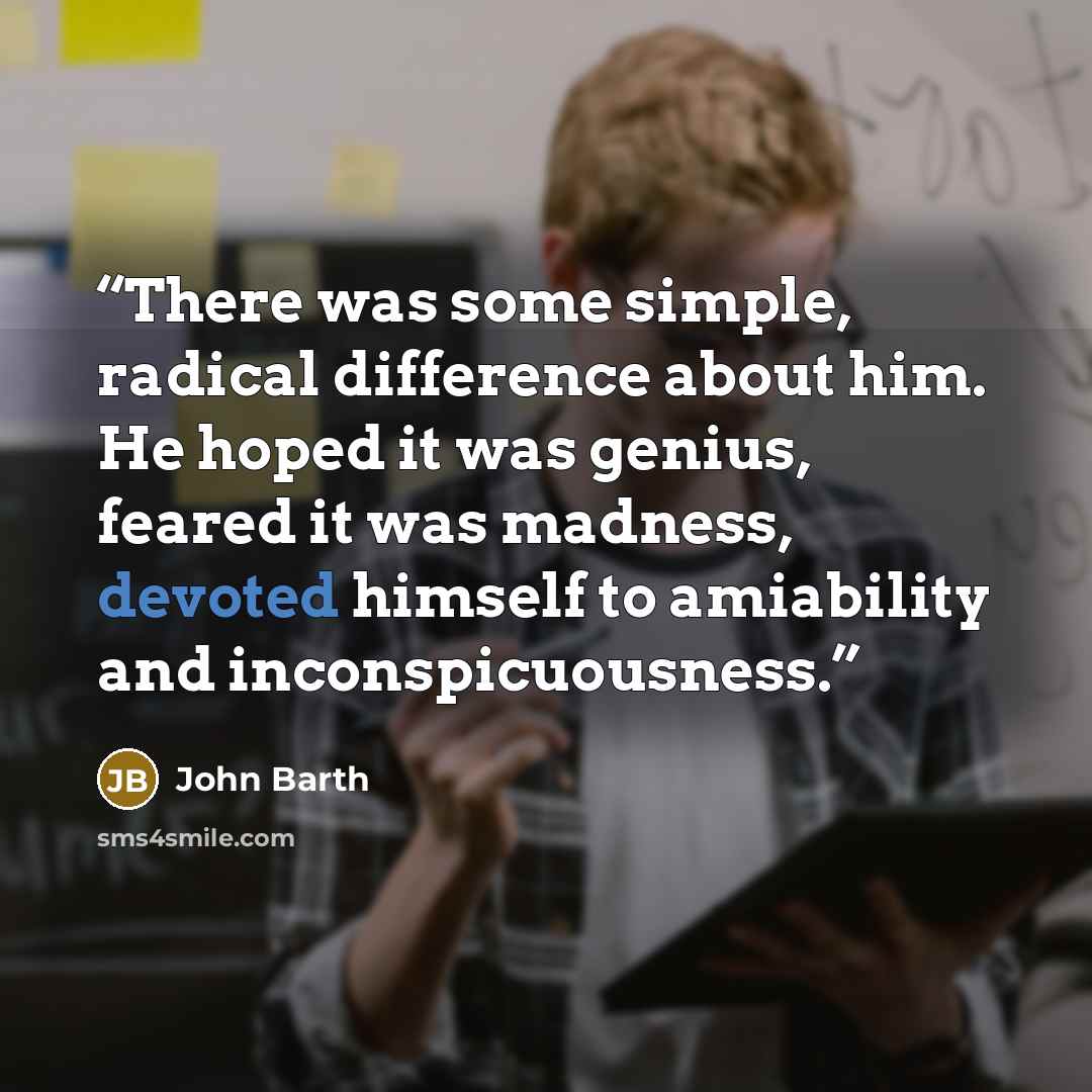 “There was some simple, radical difference about him. He hoped it was genius, feared it was madness, devoted himself to amiability and inconspicuousness.” quote by John Barth