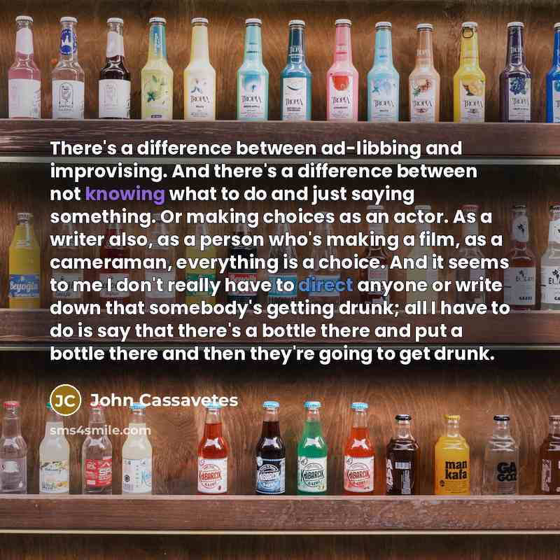 “There's a difference between ad-libbing and improvising. And there's a difference between not knowing what to do and just saying something. Or making choices as an actor. As a writer also, as a person who's making a film, as a cameraman, everything is a choice. And it seems to me I don't really…” quote by John Cassavetes