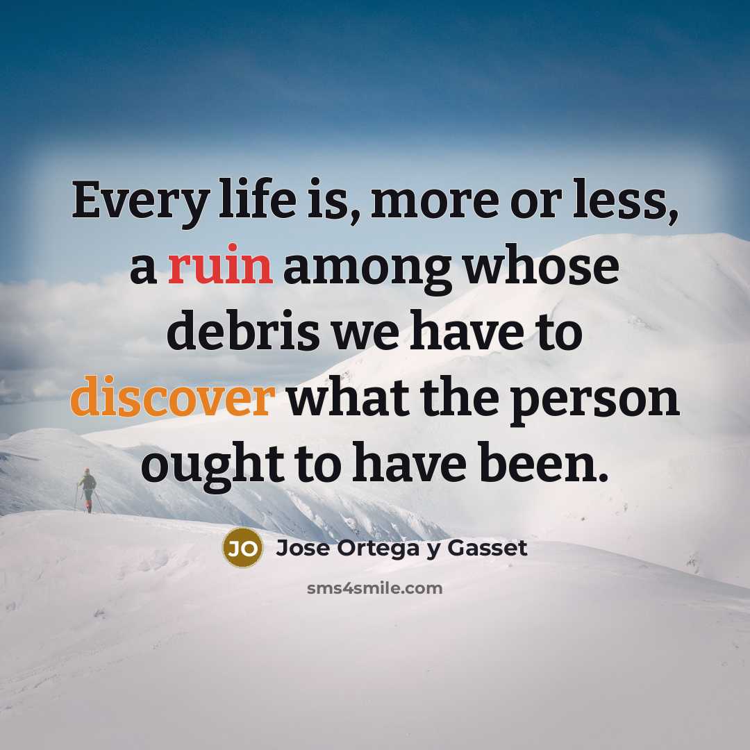 “Every life is, more or less, a ruin among whose debris we have to discover what the person ought to have been.” quote by Jose Ortega y Gasset
