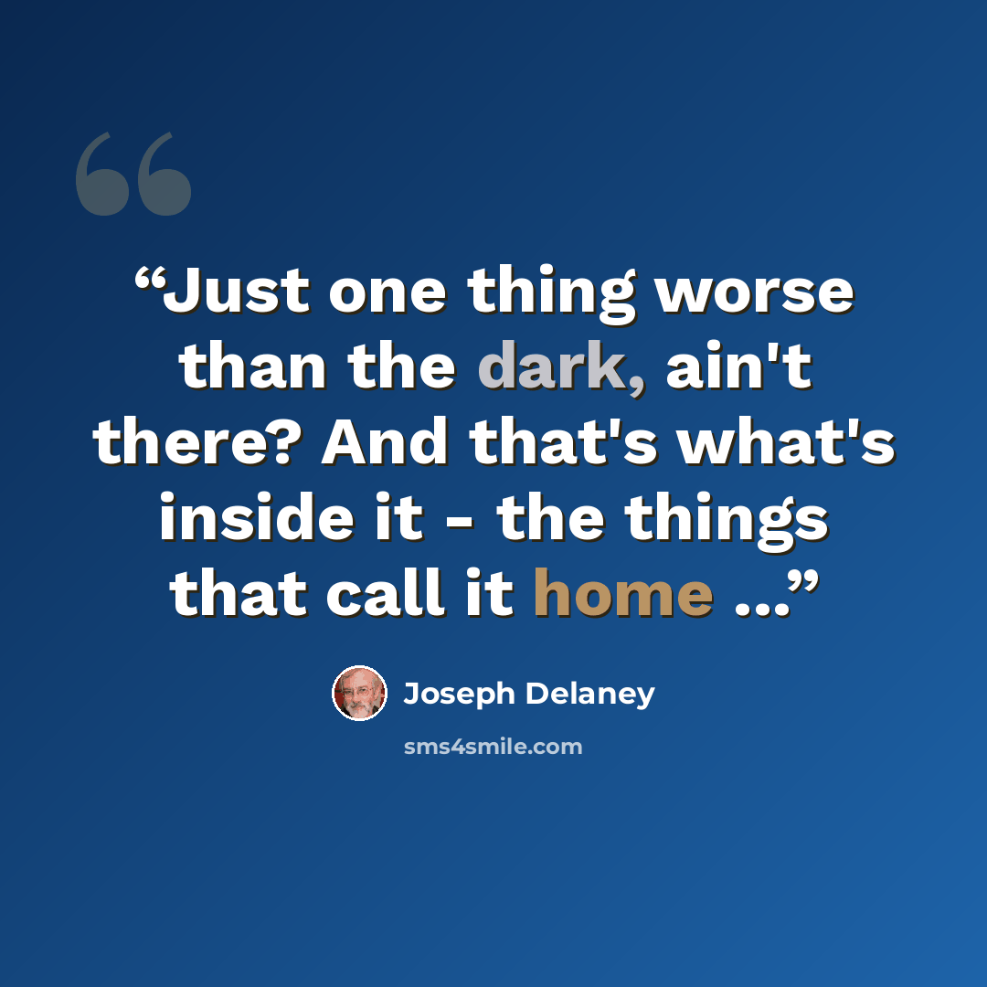 “Just one thing worse than the dark, ain't there? And that's what's inside it - the things that call it home ...” quote by Joseph Delaney