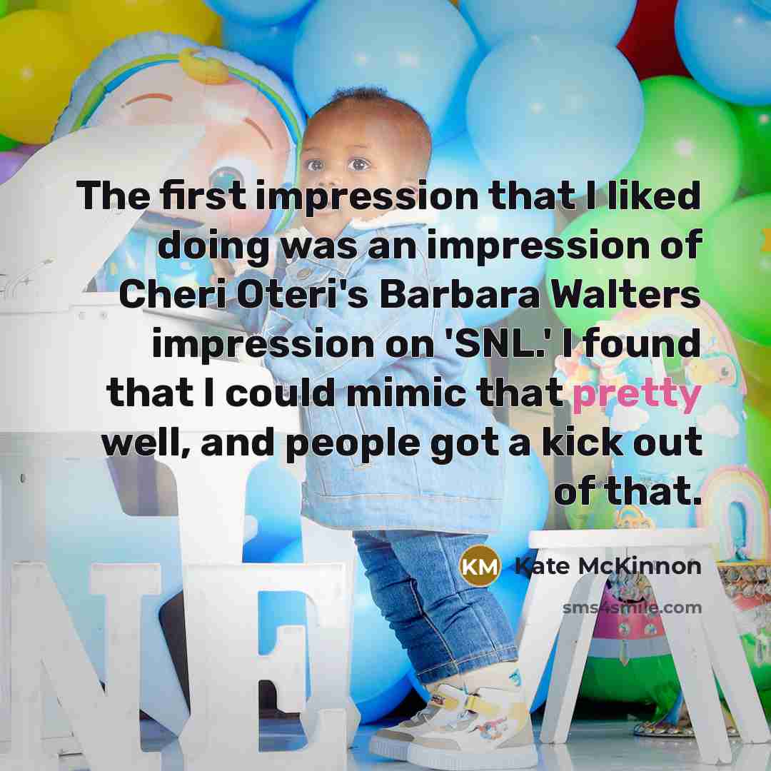“The first impression that I liked doing was an impression of Cheri Oteri's Barbara Walters impression on 'SNL.' I found that I could mimic that pretty well, and people got a kick out of that.” quote by Kate McKinnon