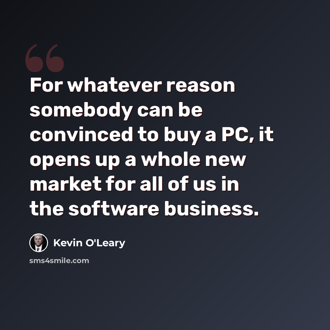 “For whatever reason somebody can be convinced to buy a PC, it opens up a whole new market for all of us in the software business.” quote by Kevin O'Leary