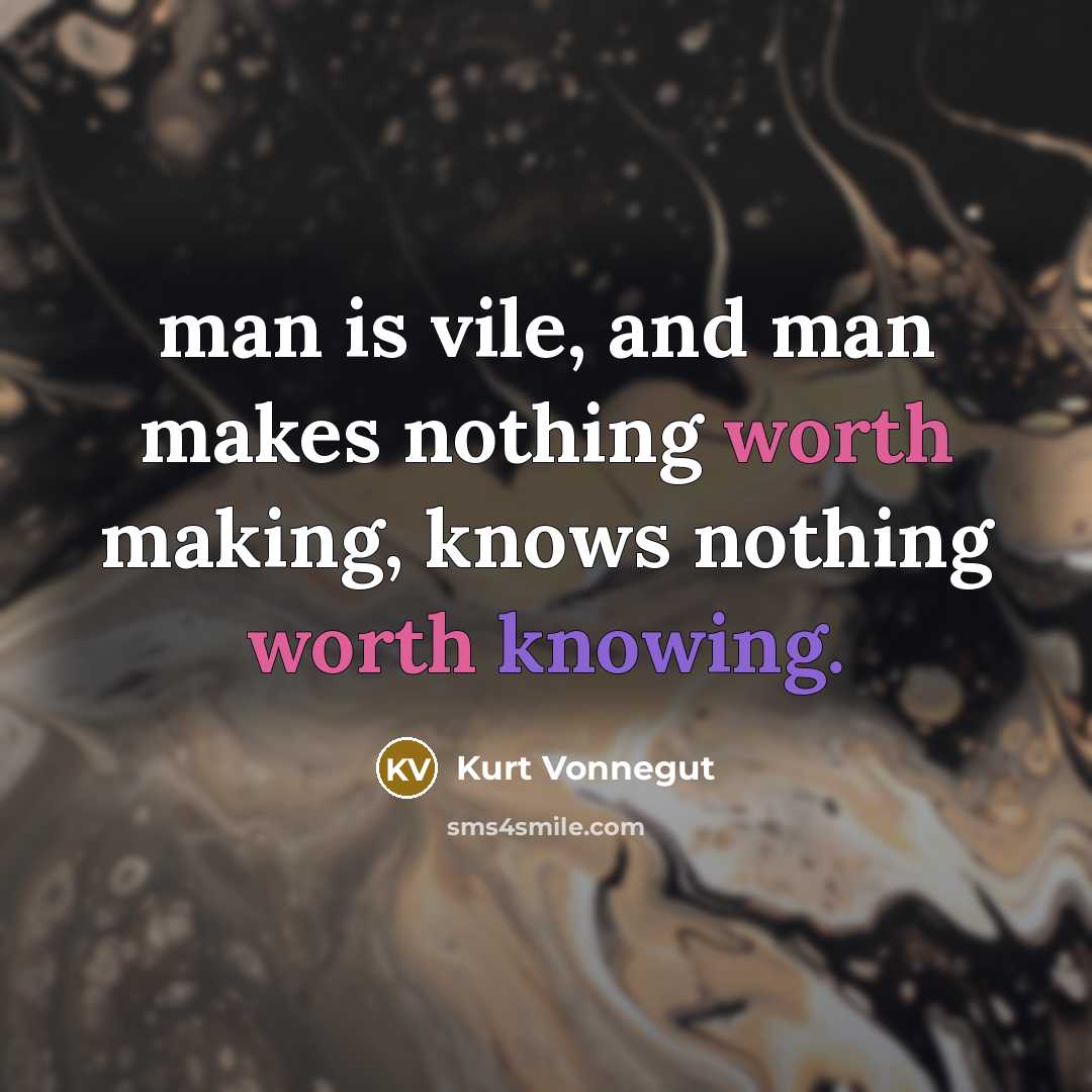 “man is vile, and man makes nothing worth making, knows nothing worth knowing.” quote by Kurt Vonnegut