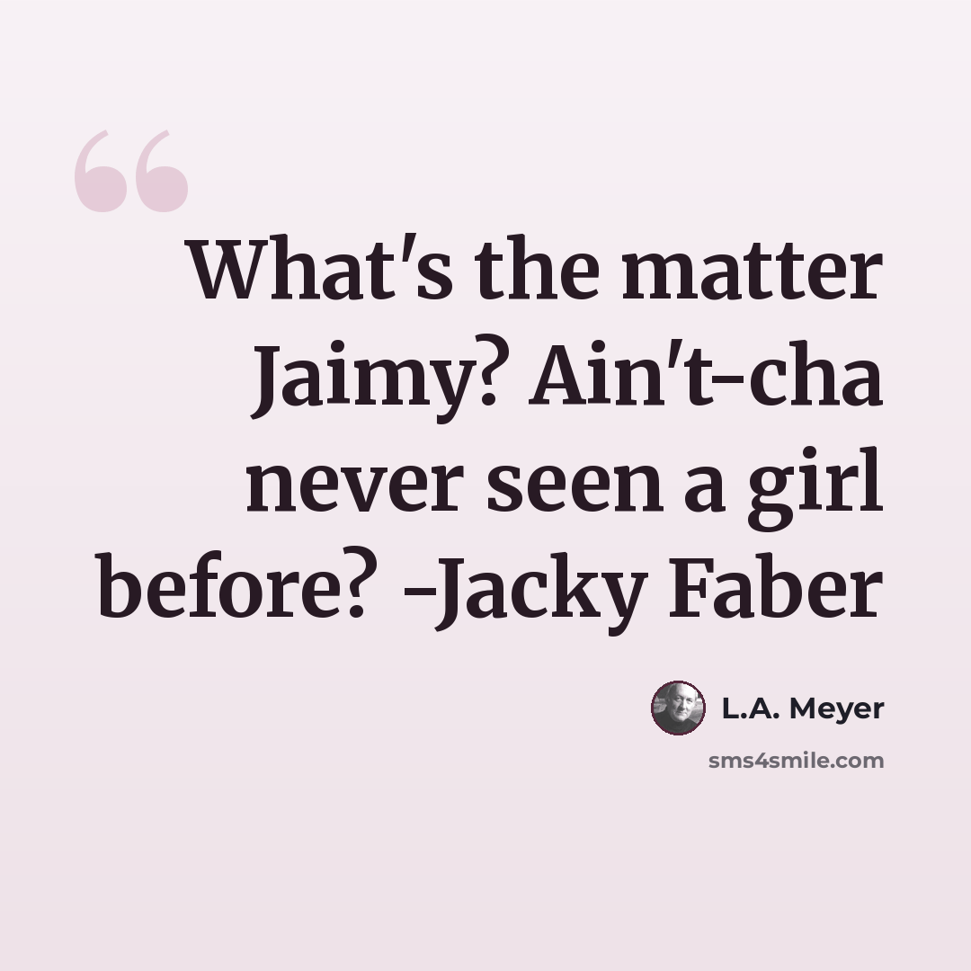 “What's the matter Jaimy? Ain't-cha never seen a girl before? -Jacky Faber” quote by L.A. Meyer