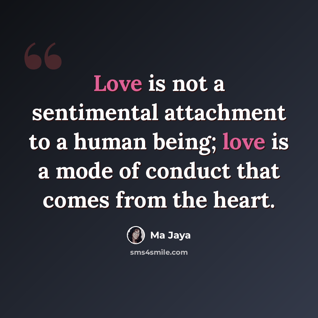 “Love is not a sentimental attachment to a human being; love is a mode of conduct that comes from the heart.” quote by Ma Jaya