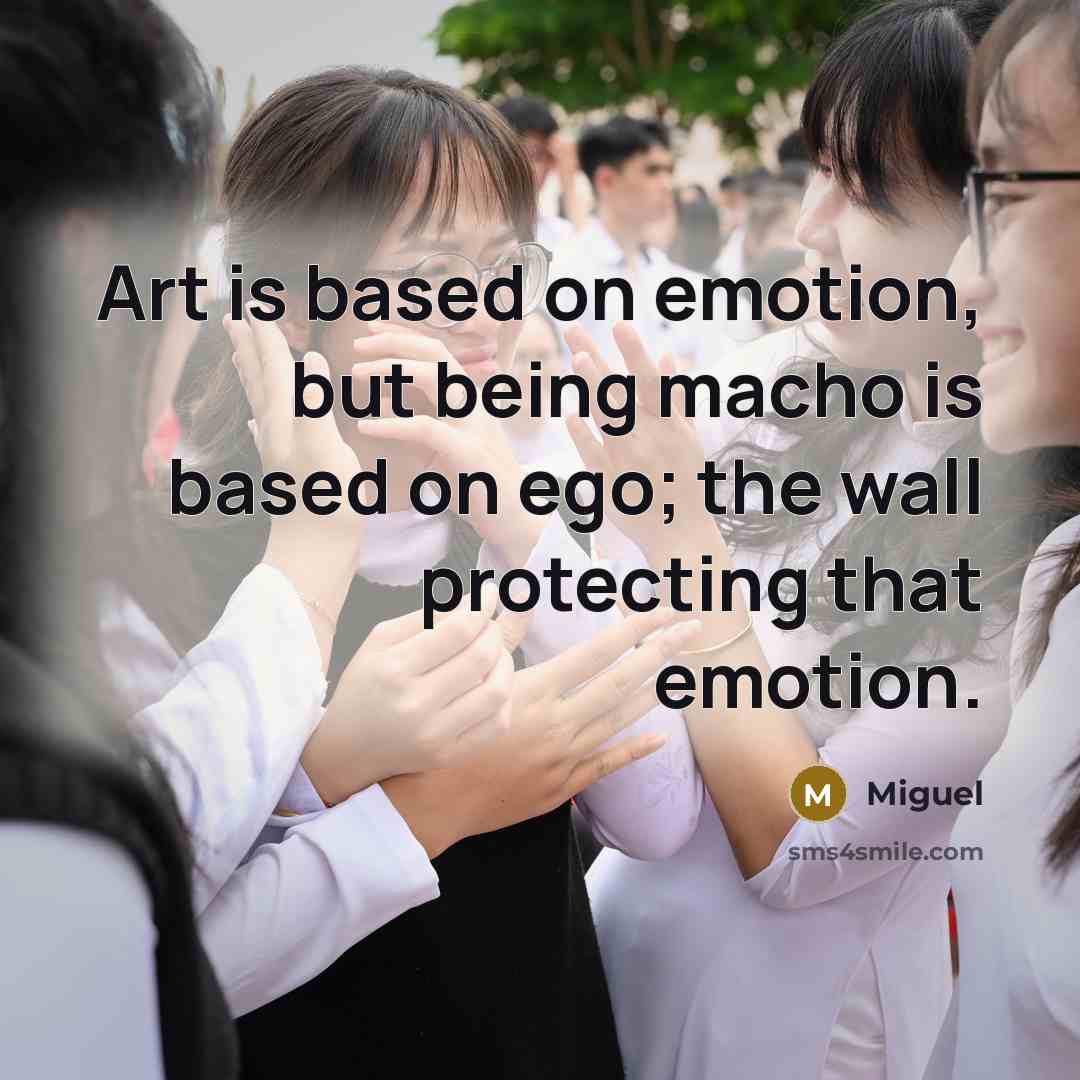 “Art is based on emotion, but being macho is based on ego; the wall protecting that emotion.” quote by Miguel