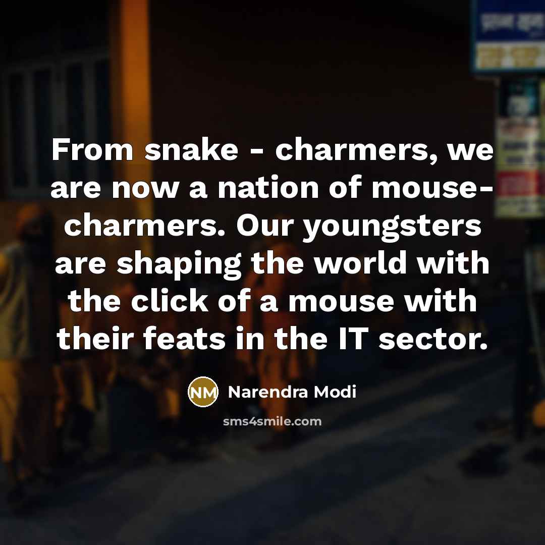 “From snake - charmers, we are now a nation of mouse- charmers. Our youngsters are shaping the world with the click of a mouse with their feats in the IT sector.” quote by Narendra Modi