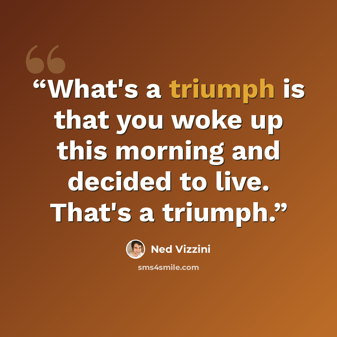 “What's a triumph is that you woke up this morning and decided to live. That's a triumph.” quote by Ned Vizzini