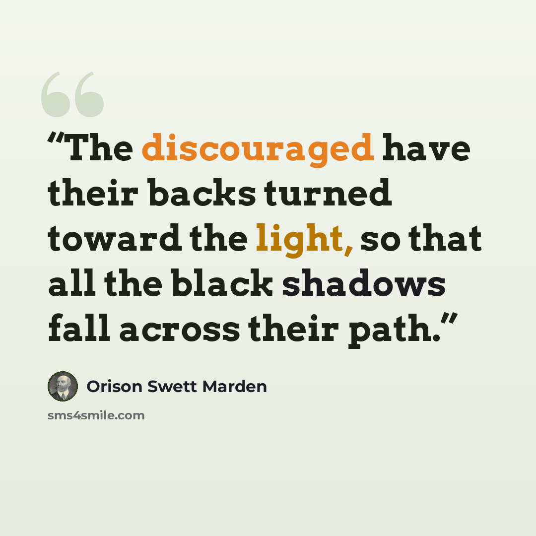 “The discouraged have their backs turned toward the light, so that all the black shadows fall across their path.” quote by Orison Swett Marden