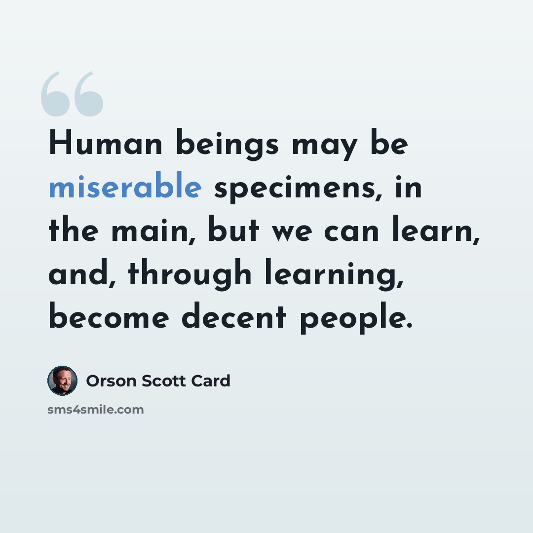 “Human beings may be miserable specimens, in the main, but we can learn, and, through learning, become decent people.” quote by Orson Scott Card