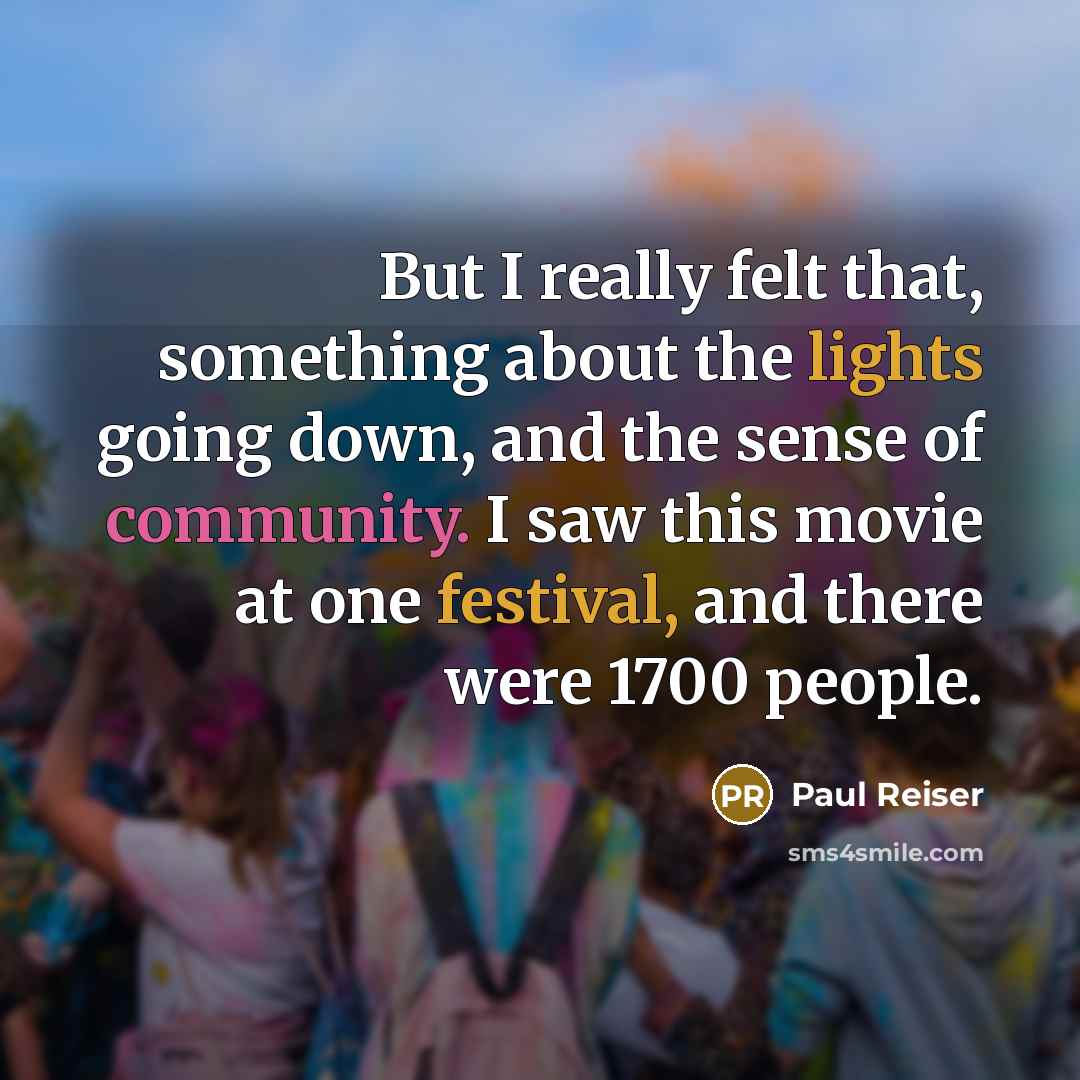 “But I really felt that, something about the lights going down, and the sense of community. I saw this movie at one festival, and there were 1700 people.” quote by Paul Reiser