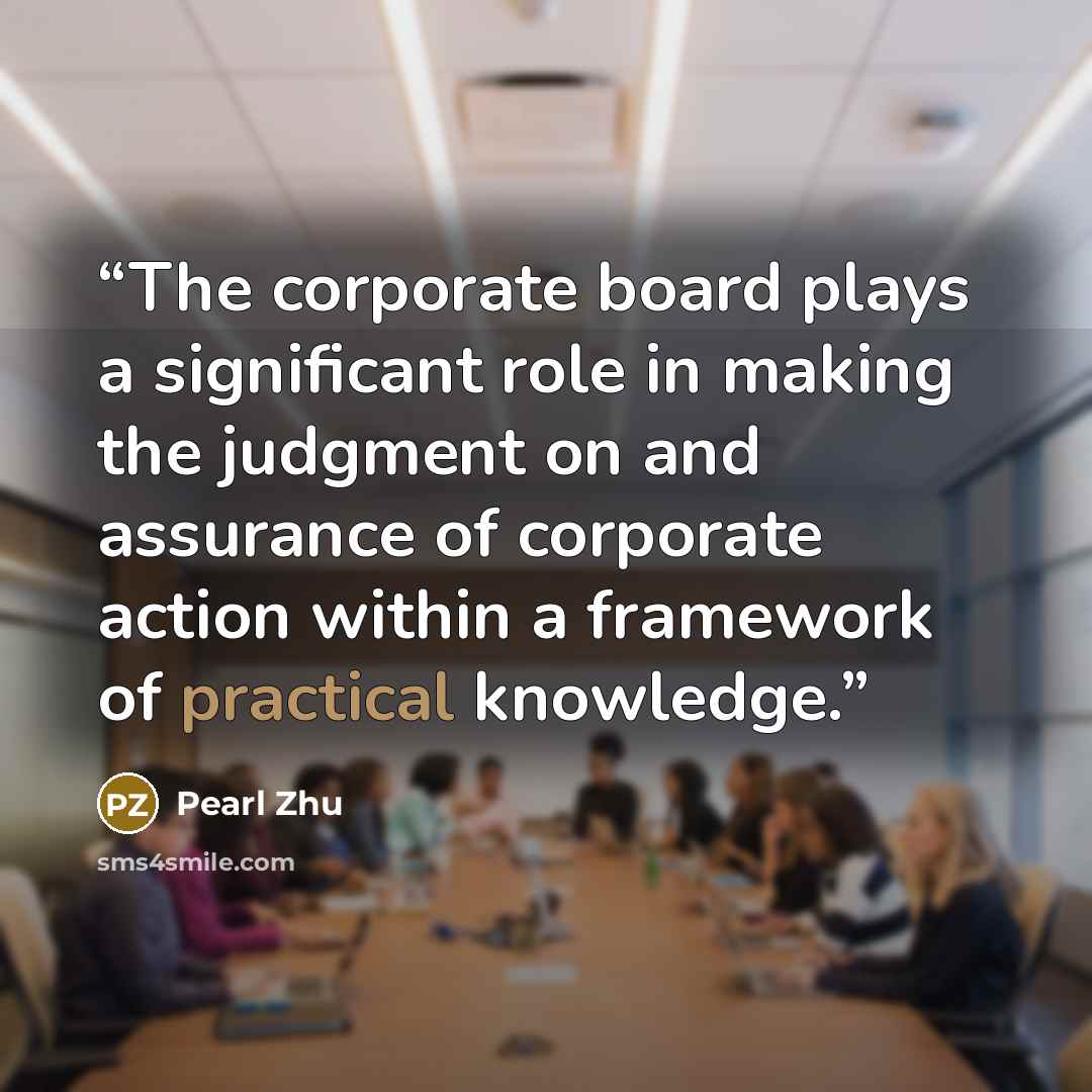 “The corporate board plays a significant role in making the judgment on and assurance of corporate action within a framework of practical knowledge.” quote by Pearl Zhu