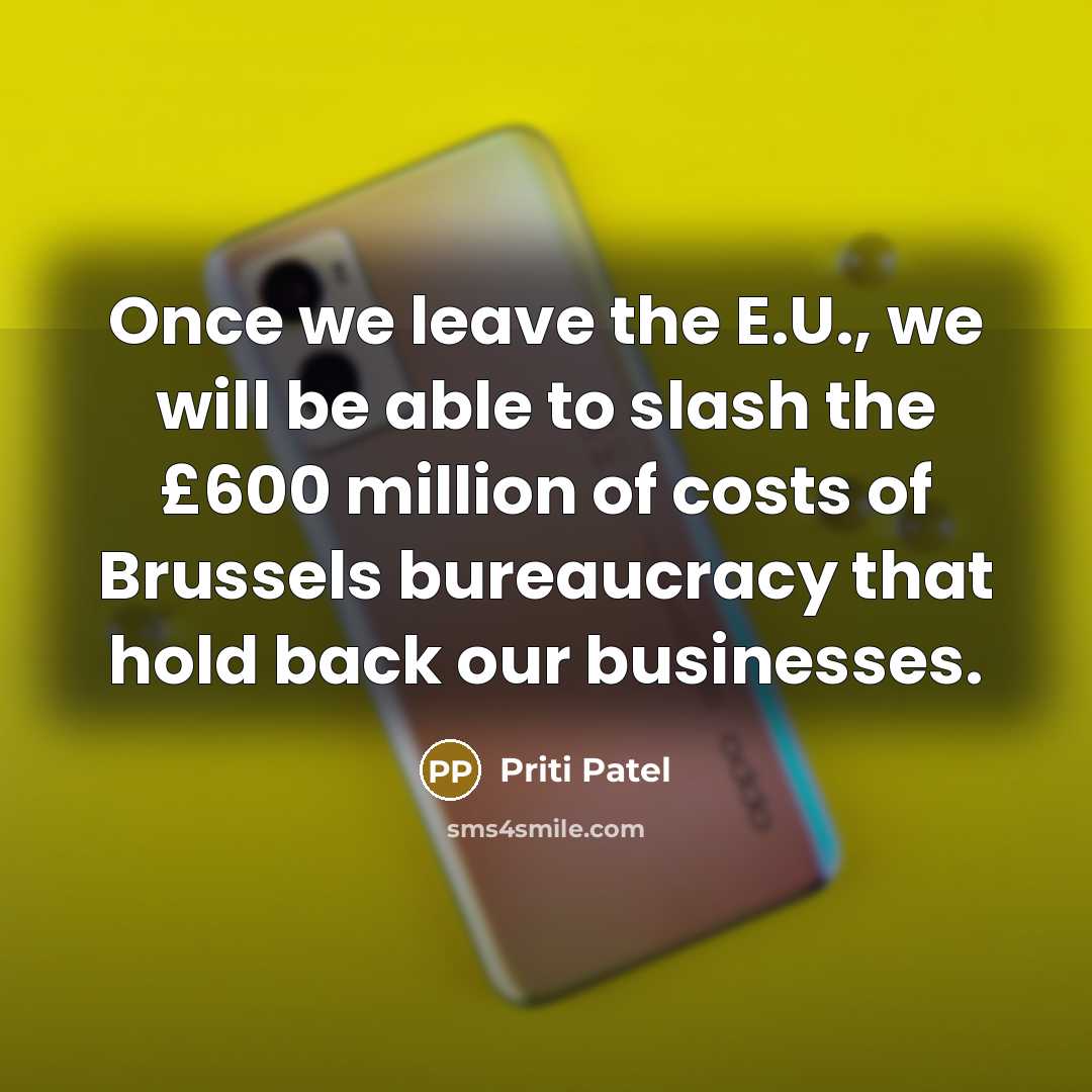 “Once we leave the E.U., we will be able to slash the £600 million of costs of Brussels bureaucracy that hold back our businesses.” quote by Priti Patel