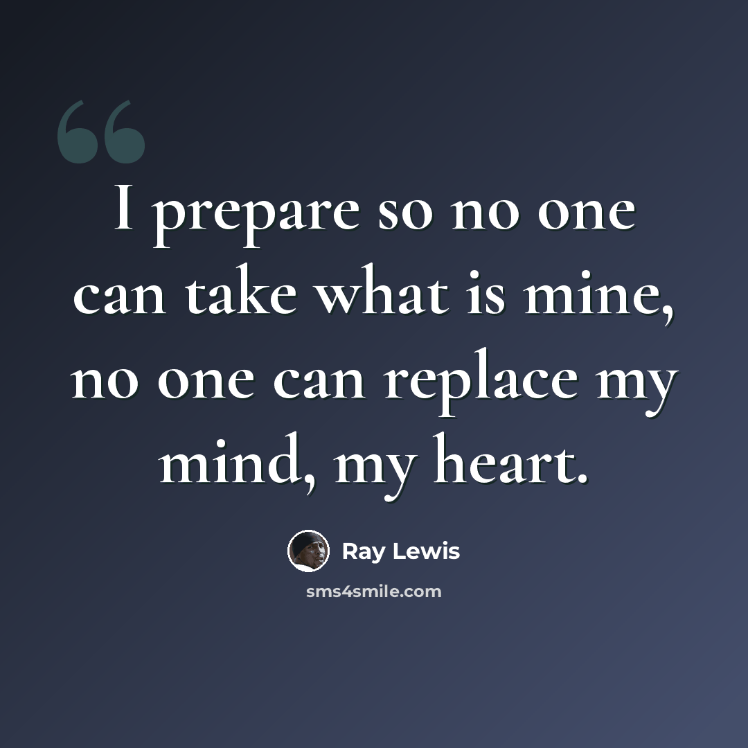 “I prepare so no one can take what is mine, no one can replace my mind, my heart.” quote by Ray Lewis
