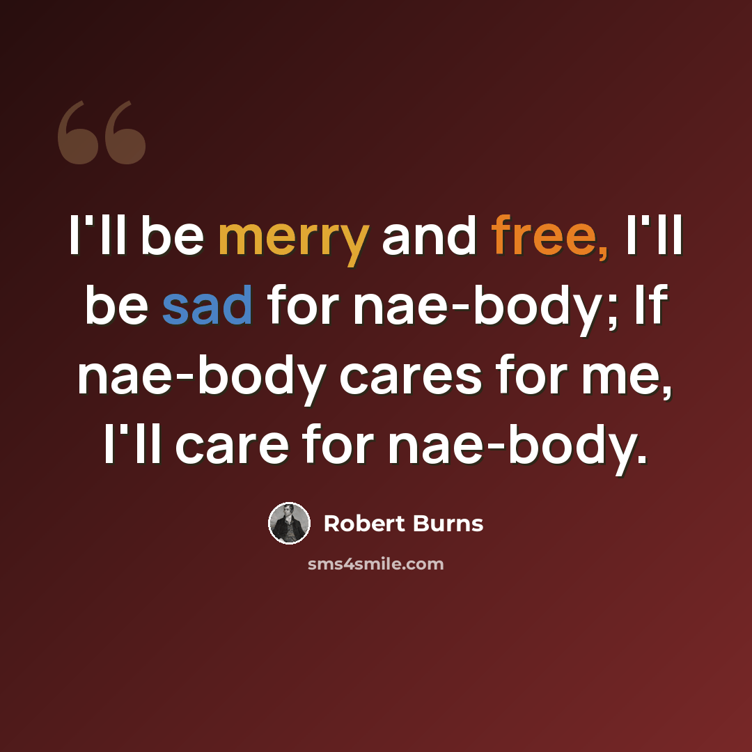 “I'll be merry and free, I'll be sad for nae-body; If nae-body cares for me, I'll care for nae-body.” quote by Robert Burns