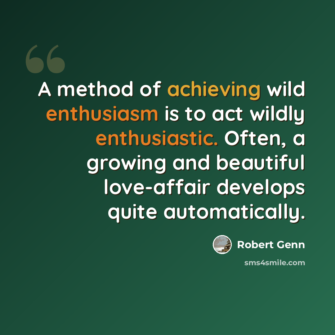 “A method of achieving wild enthusiasm is to act wildly enthusiastic. Often, a growing and beautiful love-affair develops quite automatically.” quote by Robert Genn
