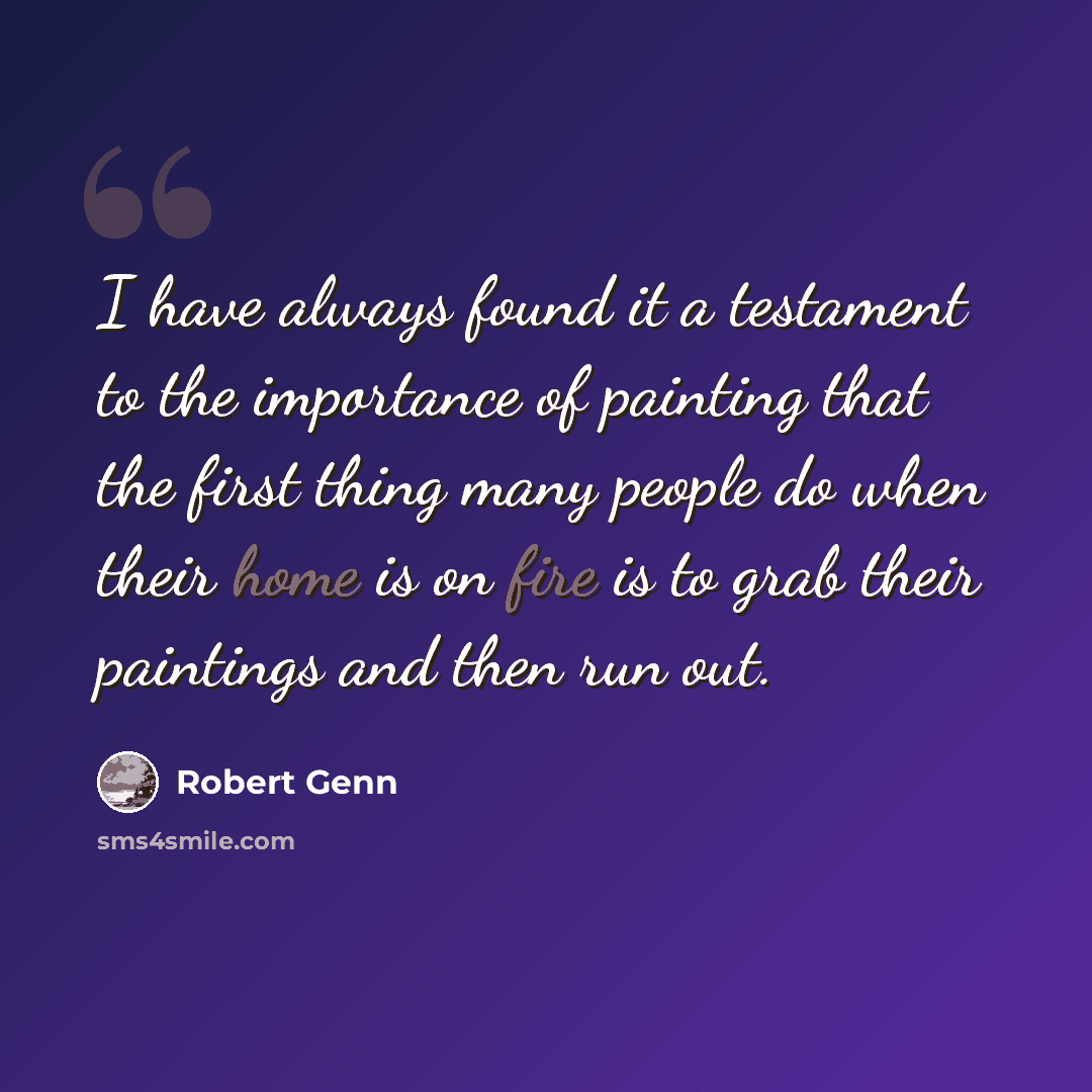 “I have always found it a testament to the importance of painting that the first thing many people do when their home is on fire is to grab their paintings and then run out.” quote by Robert Genn