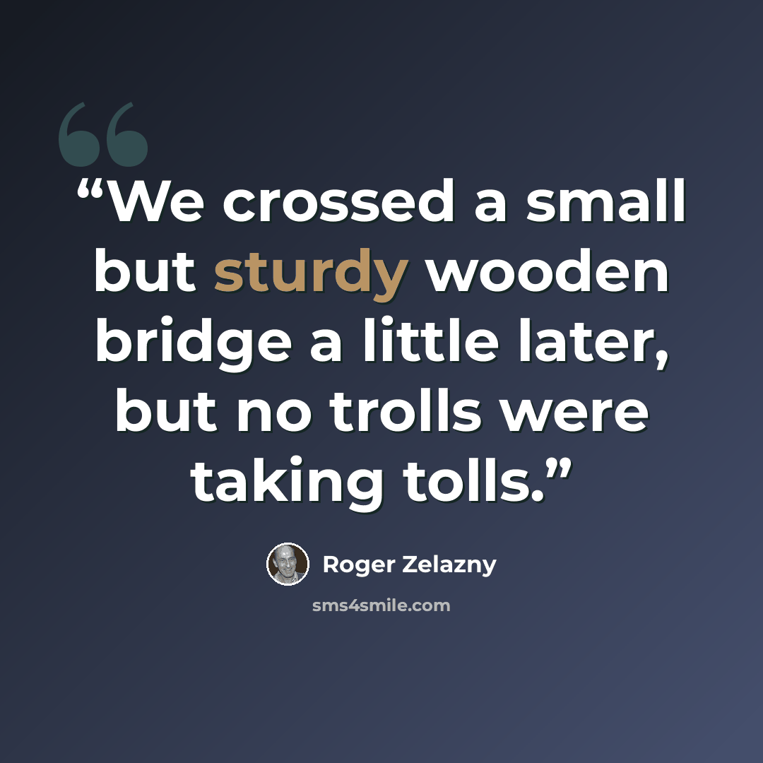 “We crossed a small but sturdy wooden bridge a little later, but no trolls were taking tolls.” quote by Roger Zelazny