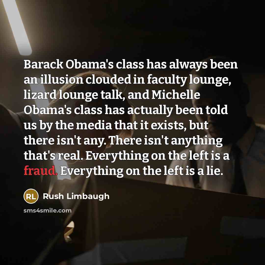 “Barack Obama's class has always been an illusion clouded in faculty lounge, lizard lounge talk, and Michelle Obama's class has actually been told us by the media that it exists, but there isn't any. There isn't anything that's real. Everything on the left is a fraud. Everything on the left is a lie.” quote by Rush Limbaugh