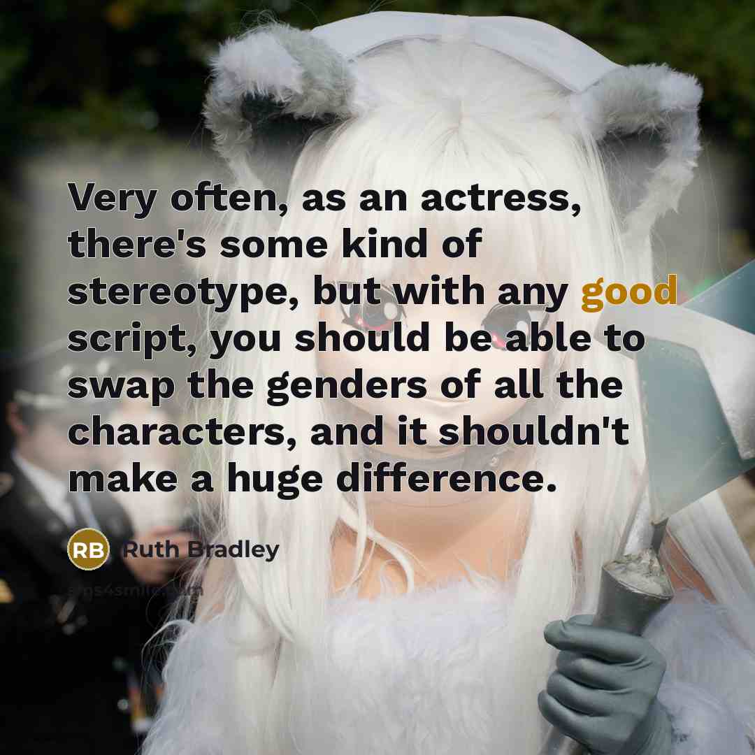 “Very often, as an actress, there's some kind of stereotype, but with any good script, you should be able to swap the genders of all the characters, and it shouldn't make a huge difference.” quote by Ruth Bradley