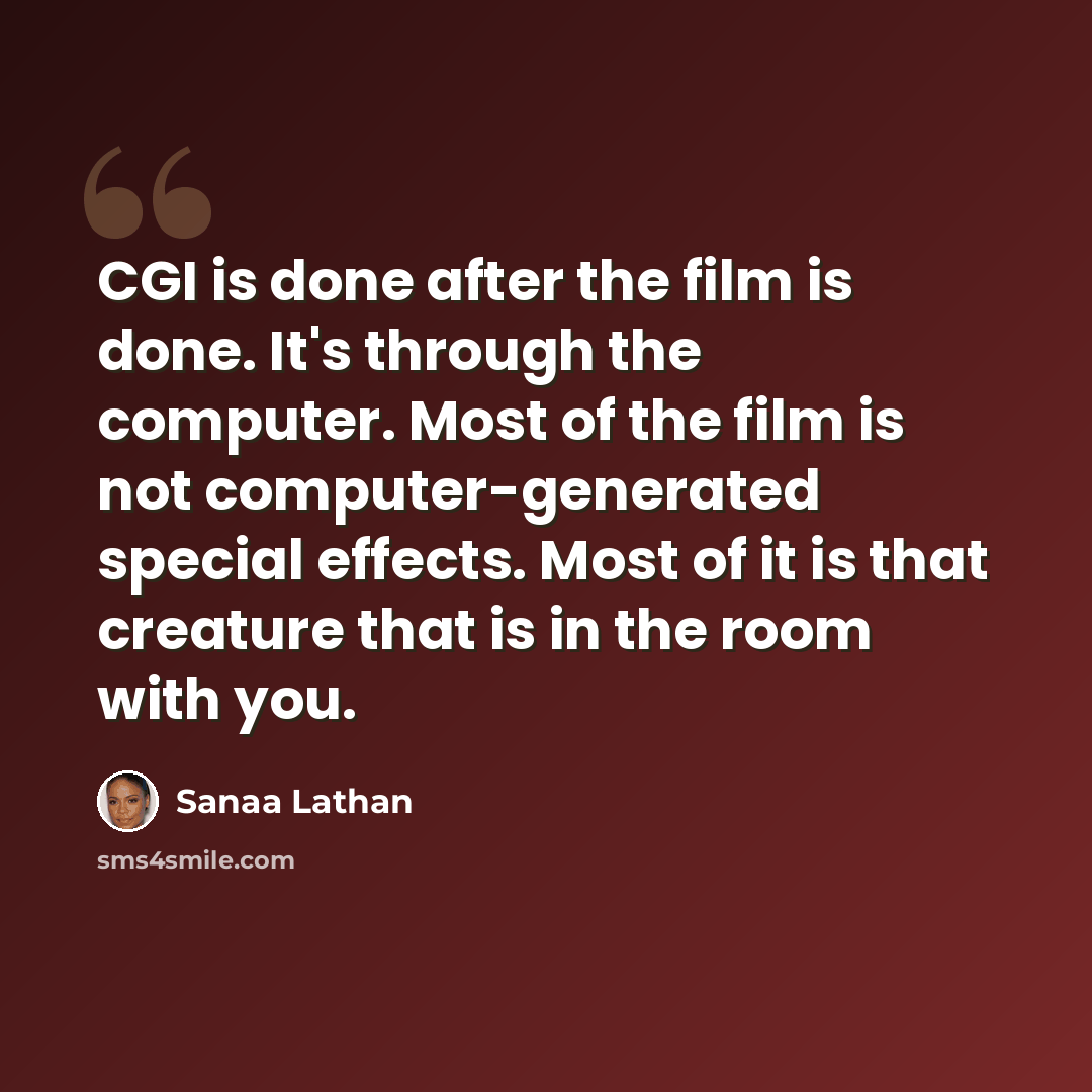 “CGI is done after the film is done. It's through the computer. Most of the film is not computer-generated special effects. Most of it is that creature that is in the room with you.” quote by Sanaa Lathan