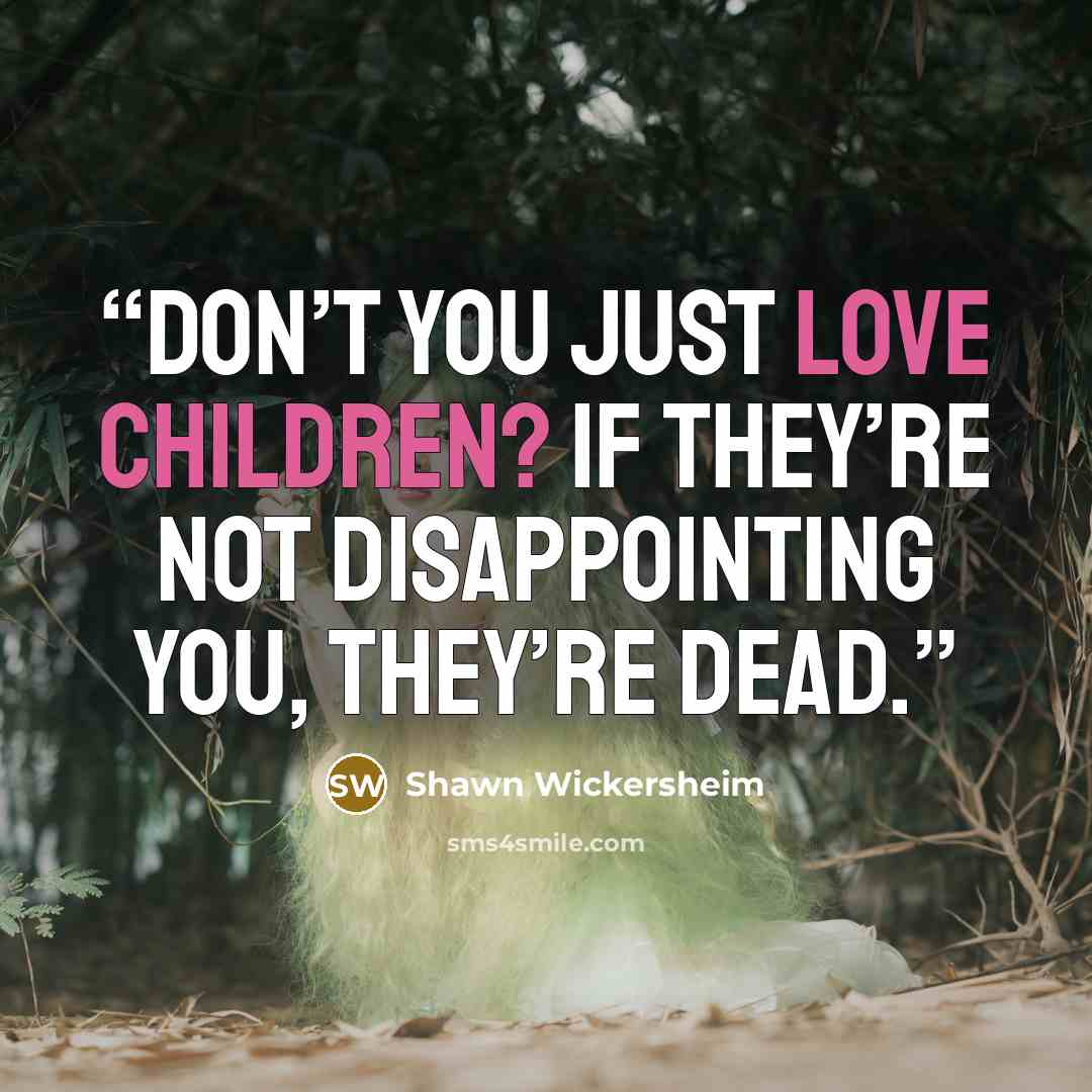 “Don’t you just love children? If they’re not disappointing you, they’re dead.” quote by Shawn Wickersheim