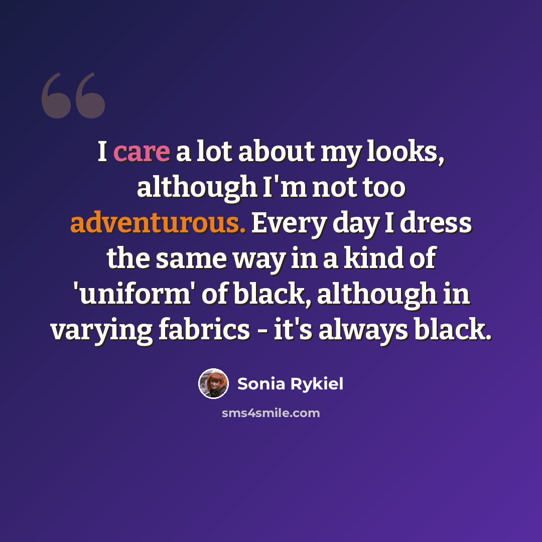 “I care a lot about my looks, although I'm not too adventurous. Every day I dress the same way in a kind of 'uniform' of black, although in varying fabrics - it's always black.” quote by Sonia Rykiel