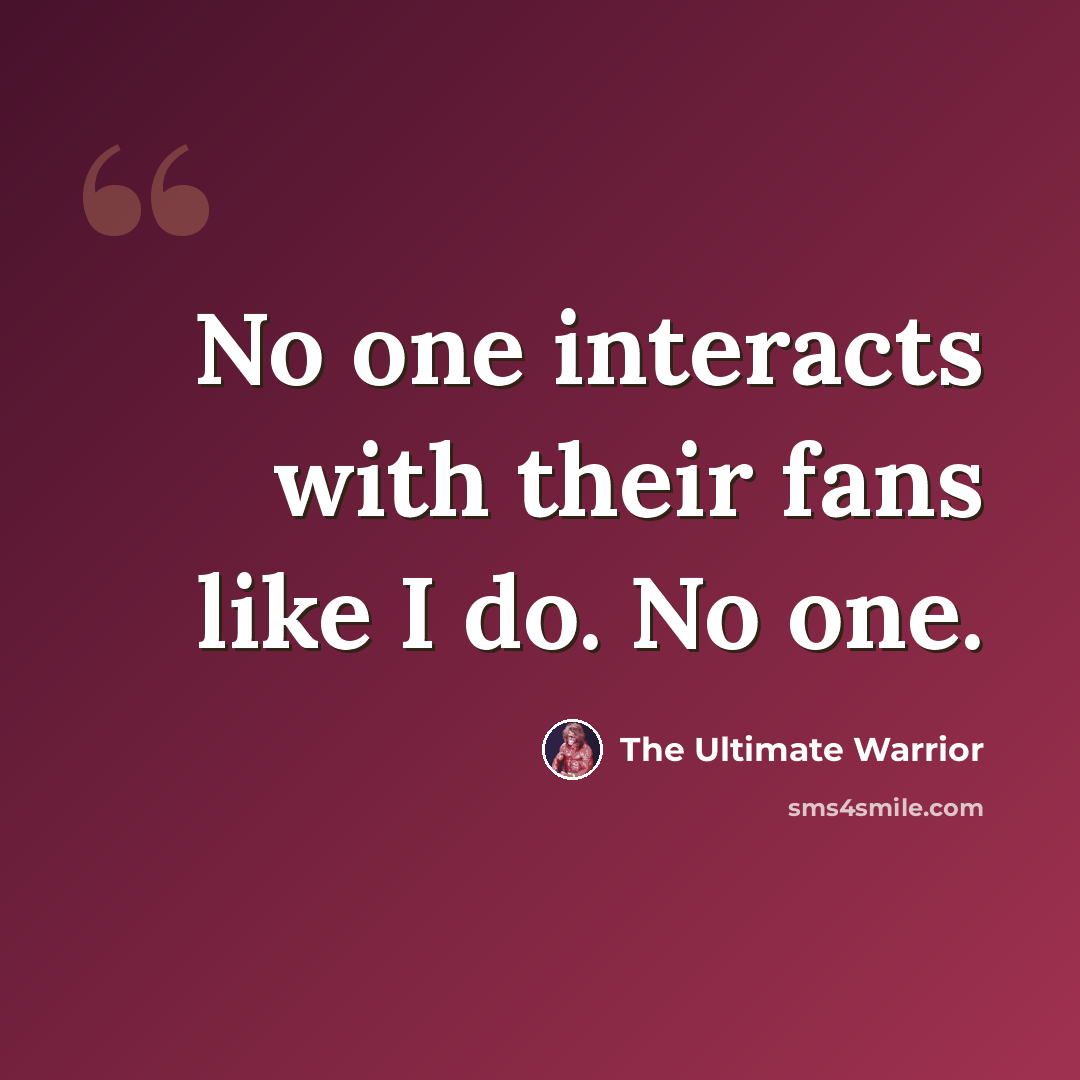 “No one interacts with their fans like I do. No one.” quote by The Ultimate Warrior