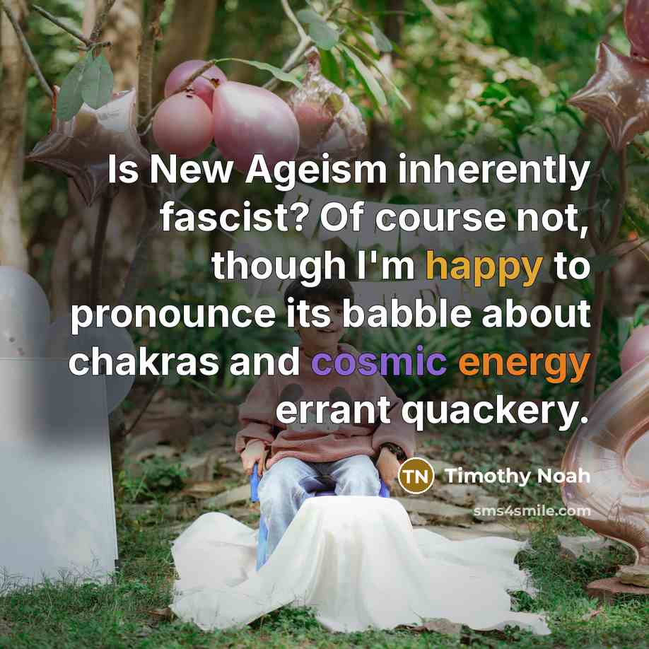“Is New Ageism inherently fascist? Of course not, though I'm happy to pronounce its babble about chakras and cosmic energy errant quackery.” quote by Timothy Noah