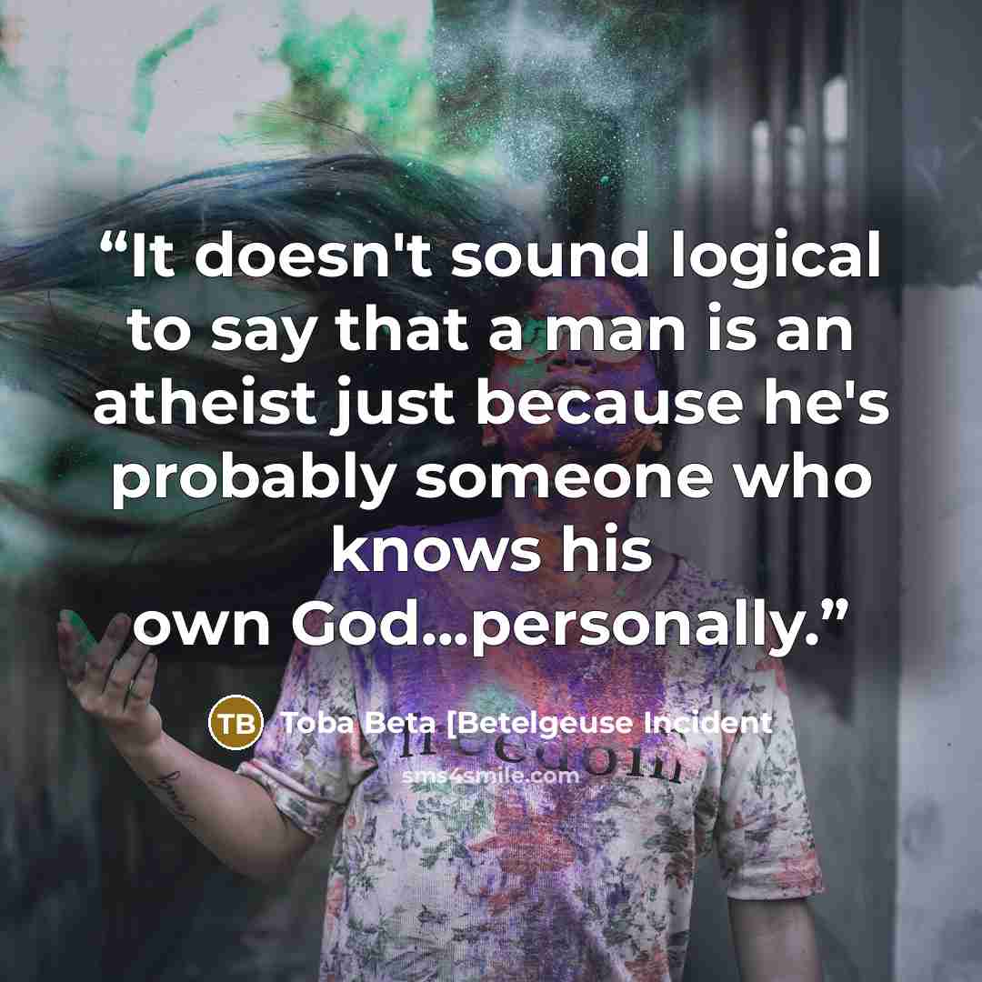 “It doesn't sound logical to say that a man is an atheist just because he's probably someone who knows his own God...personally.” quote by Toba Beta [Betelgeuse Incident