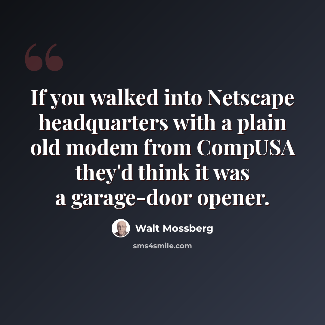 “If you walked into Netscape headquarters with a plain old modem from CompUSA they'd think it was a garage-door opener.” quote by Walt Mossberg