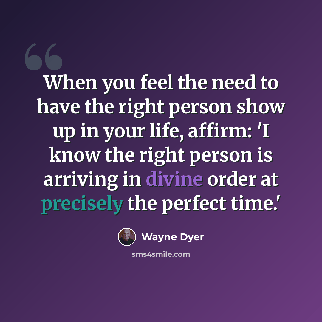 “When you feel the need to have the right person show up in your life, affirm: 'I know the right person is arriving in divine order at precisely the perfect time.'” quote by Wayne Dyer