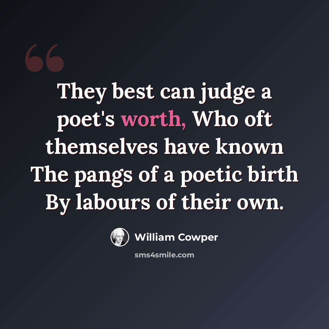 “They best can judge a poet's worth, Who oft themselves have known The pangs of a poetic birth By labours of their own.” quote by William Cowper
