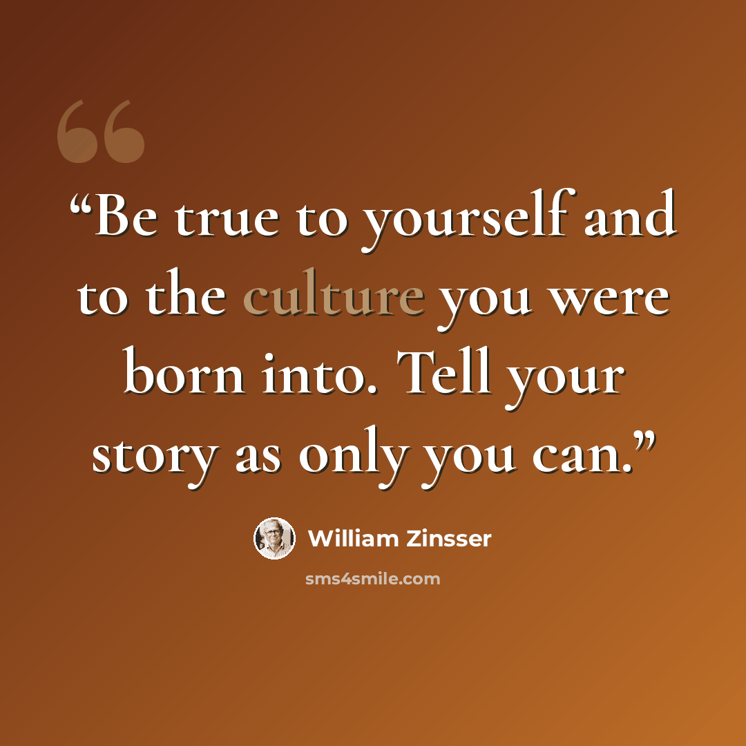 “Be true to yourself and to the culture you were born into. Tell your story as only you can.” quote by William Zinsser