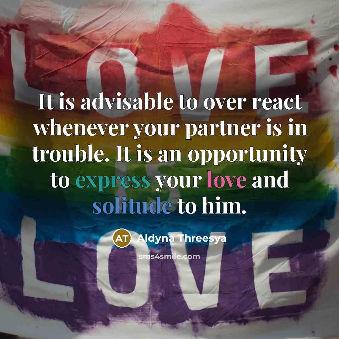 “It is advisable to over react whenever your partner is in trouble. It is an opportunity to express your love and solitude to him.” quote by Aldyna Threesya