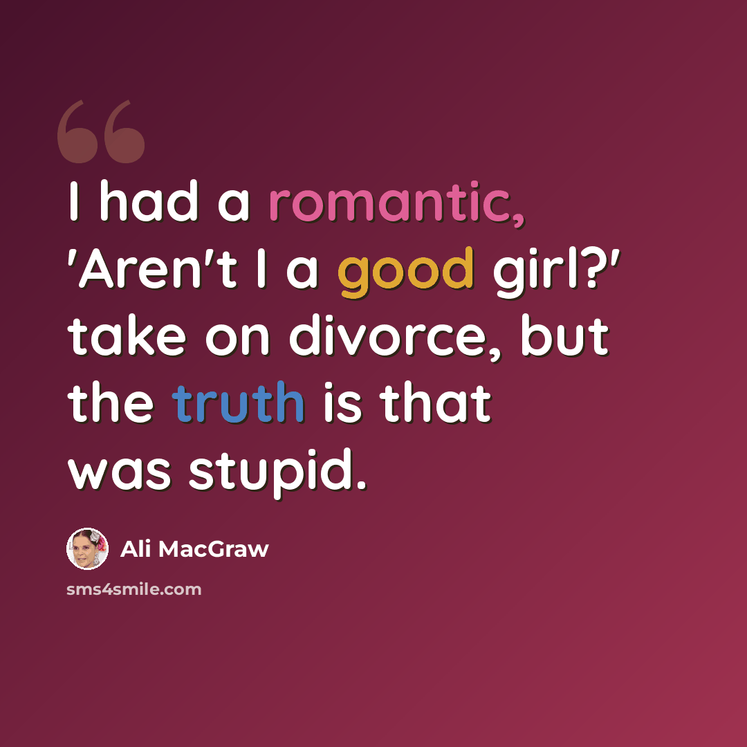 “I had a romantic, 'Aren't I a good girl?' take on divorce, but the truth is that was stupid.” quote by Ali MacGraw