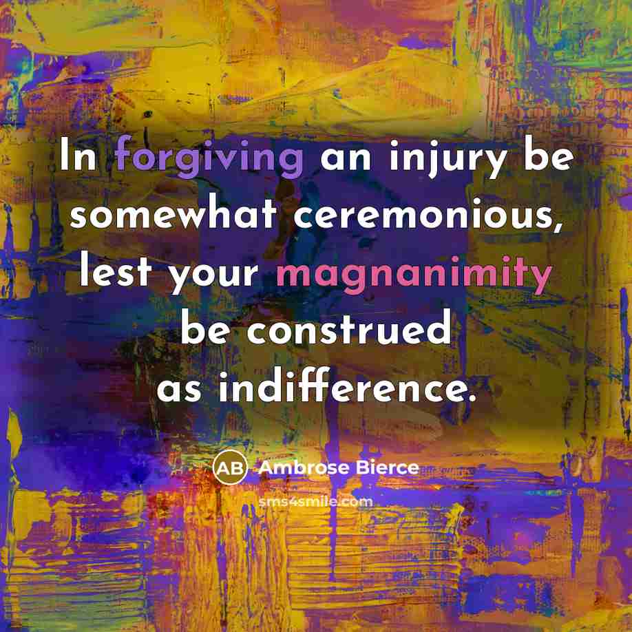 “In forgiving an injury be somewhat ceremonious, lest your magnanimity be construed as indifference.” quote by Ambrose Bierce
