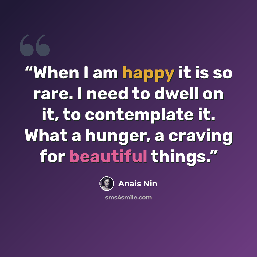 “When I am happy it is so rare. I need to dwell on it, to contemplate it. What a hunger, a craving for beautiful things.” quote by Anaïs Nin