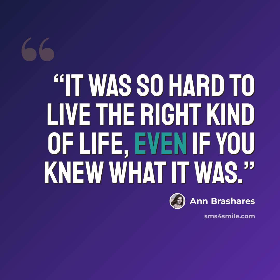 “It was so hard to live the right kind of life, even if you knew what it was.” quote by Ann Brashares