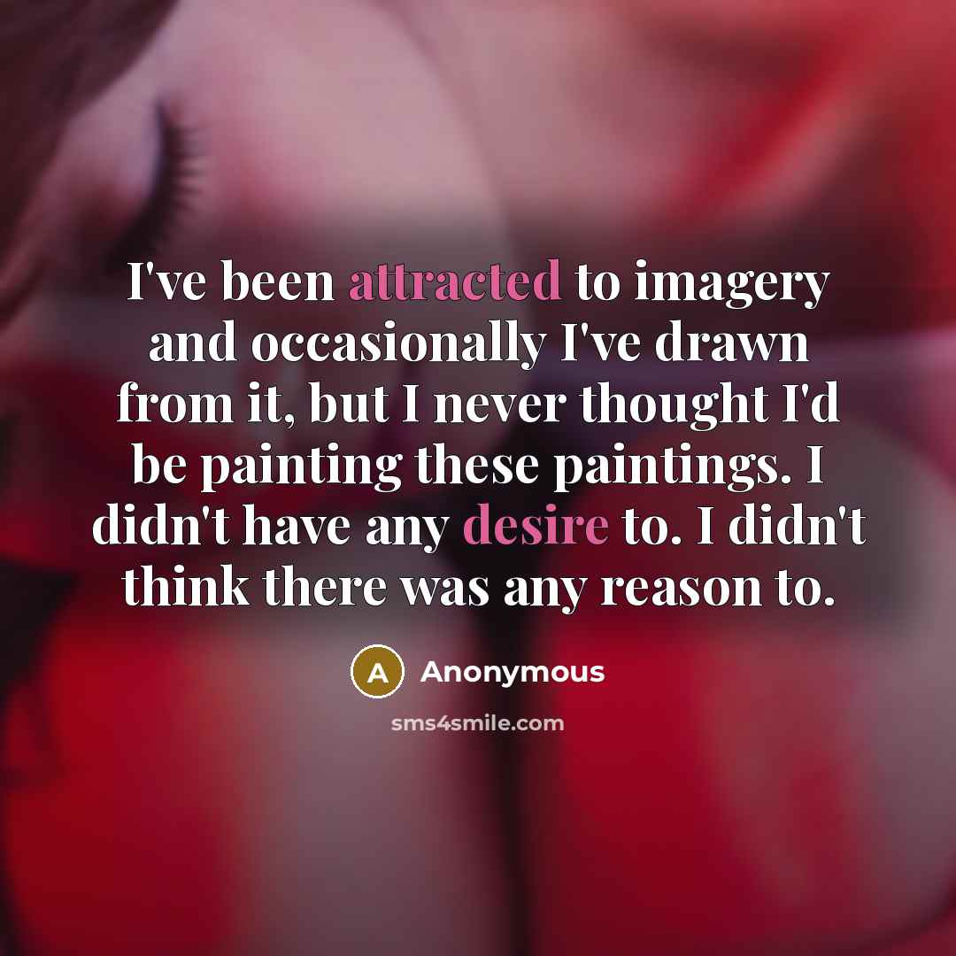 “I've been attracted to imagery and occasionally I've drawn from it, but I never thought I'd be painting these paintings. I didn't have any desire to. I didn't think there was any reason to.” quote by Anonymous