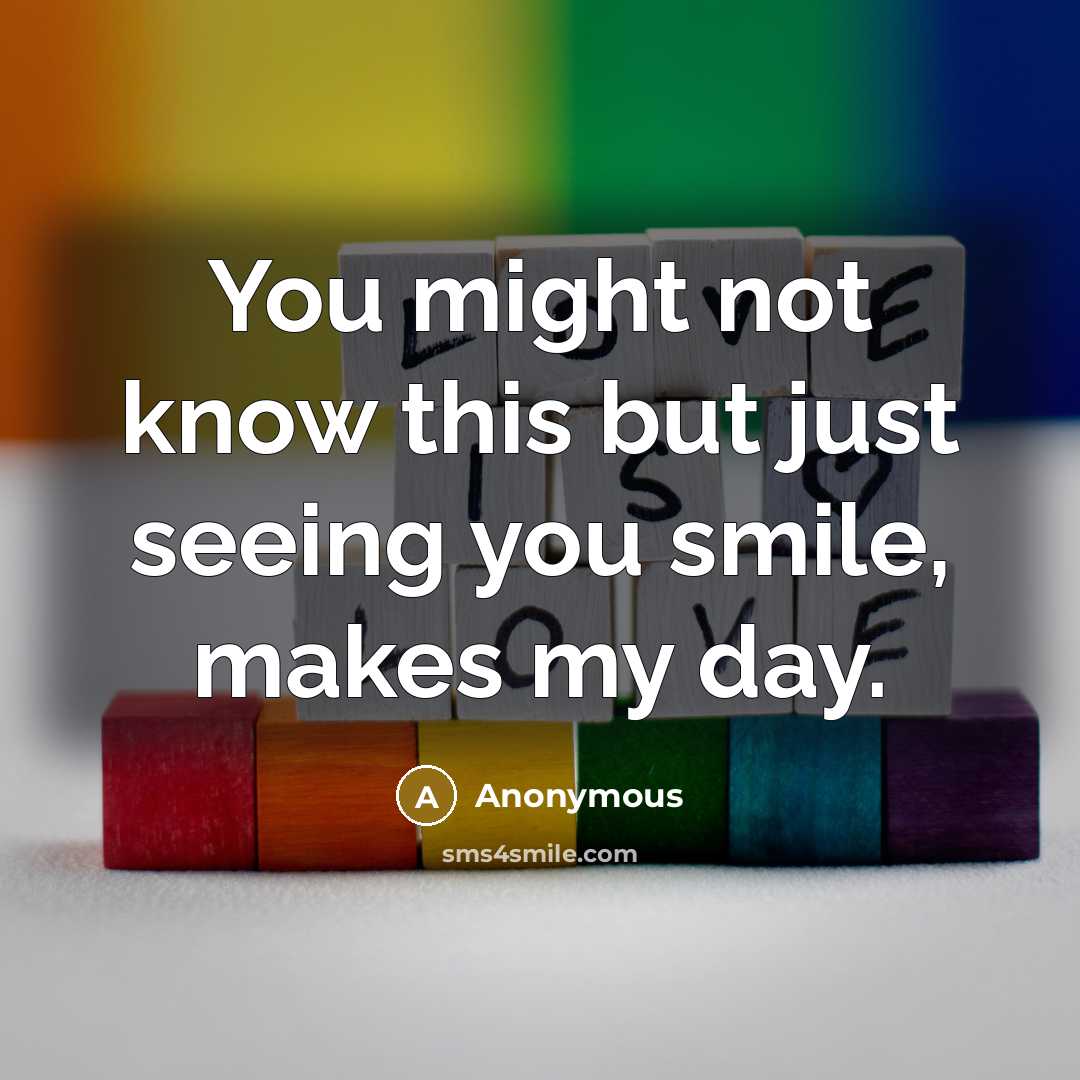 “You might not know this but just seeing you smile, makes my day.” quote by Anonymous