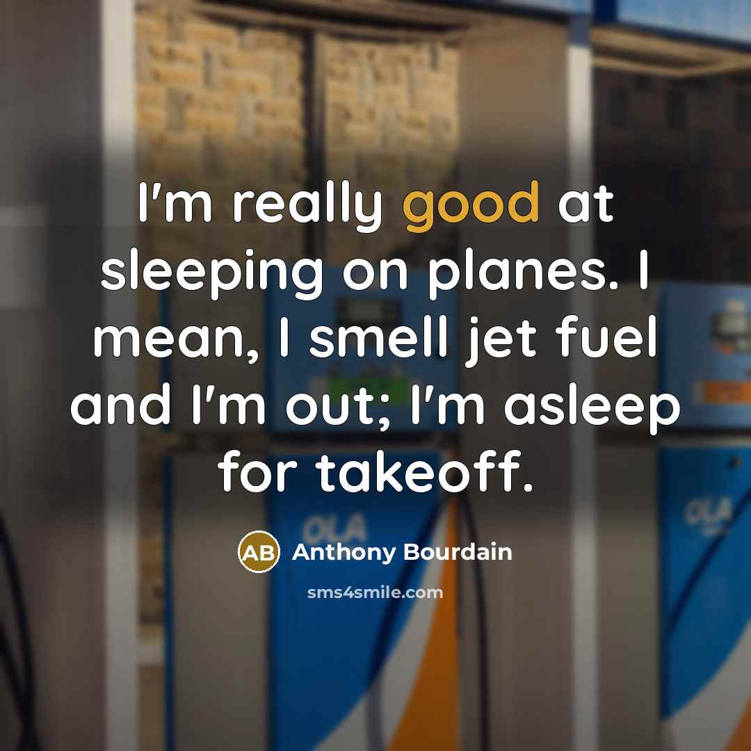 “I'm really good at sleeping on planes. I mean, I smell jet fuel and I'm out; I'm asleep for takeoff.” quote by Anthony Bourdain